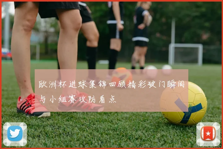 欧洲杯进球集锦回顾精彩破门瞬间与小组赛攻防看点