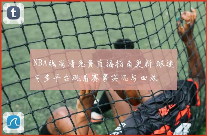 NBA线高清免费直播指南更新 球迷可多平台观看赛事实况与回放
