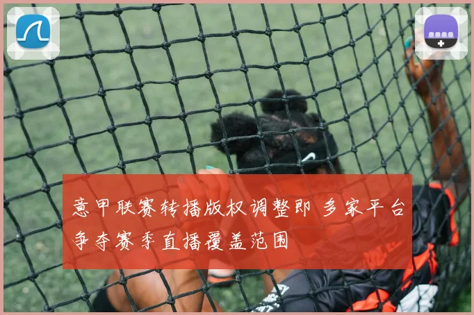 意甲联赛转播版权调整即 多家平台争夺赛季直播覆盖范围