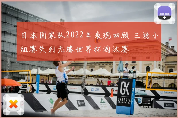 日本国家队2022年表现回顾 三场小组赛失利无缘世界杯淘汰赛