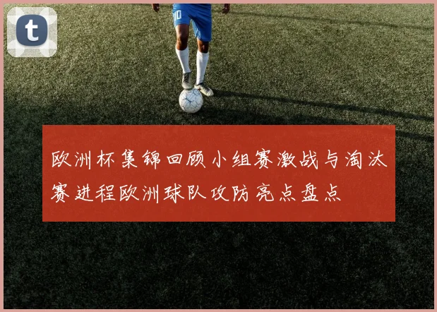 欧洲杯集锦回顾小组赛激战与淘汰赛进程欧洲球队攻防亮点盘点