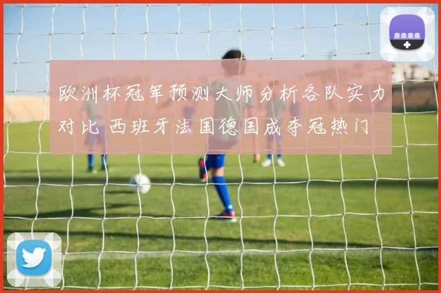 欧洲杯冠军预测大师分析各队实力对比 西班牙法国德国成夺冠热门