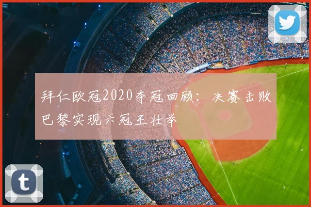 拜仁欧冠2020夺冠回顾：决赛击败巴黎实现六冠王壮举