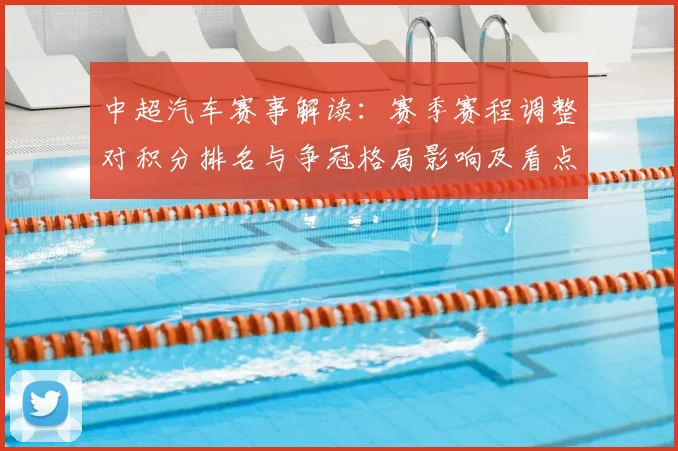 中超汽车赛事解读：赛季赛程调整对积分排名与争冠格局影响及看点