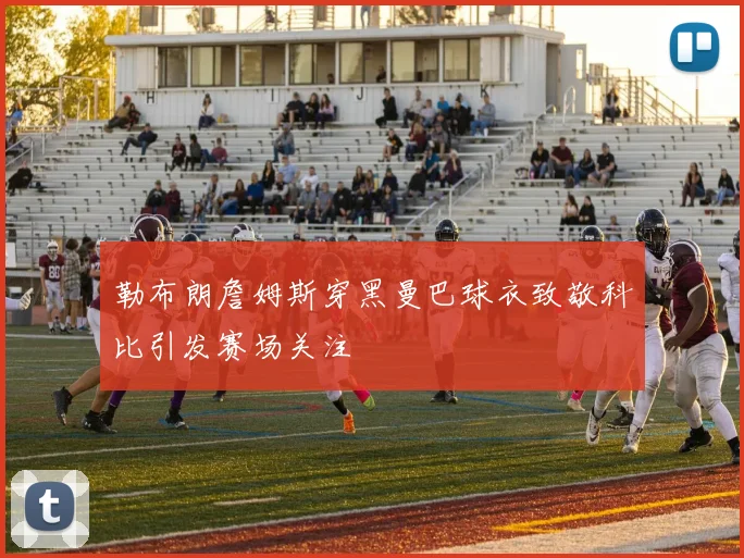 勒布朗詹姆斯穿黑曼巴球衣致敬科比引发赛场关注