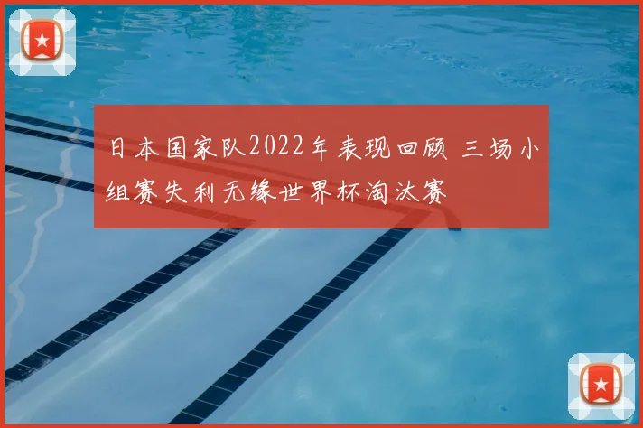 日本国家队2022年表现回顾 三场小组赛失利无缘世界杯淘汰赛