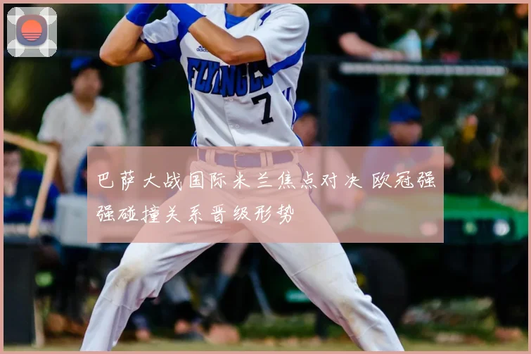 巴萨大战国际米兰焦点对决 欧冠强强碰撞关系晋级形势