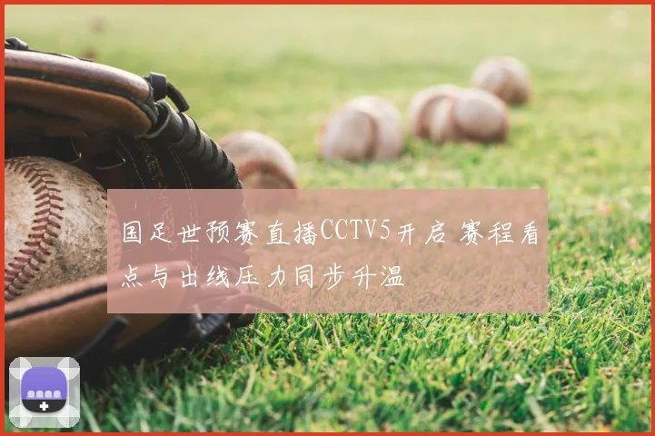 国足世预赛直播CCTV5开启 赛程看点与出线压力同步升温