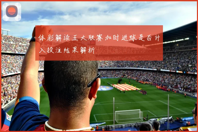 体彩解读五大联赛加时进球是否计入投注结果解析