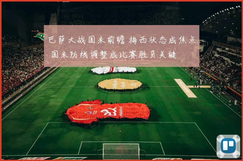 巴萨大战国米前瞻 梅西状态成焦点 国米防线调整成比赛胜负关键