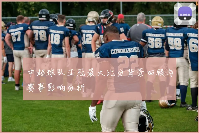 中超球队亚冠最大比分背景回顾与赛事影响分析