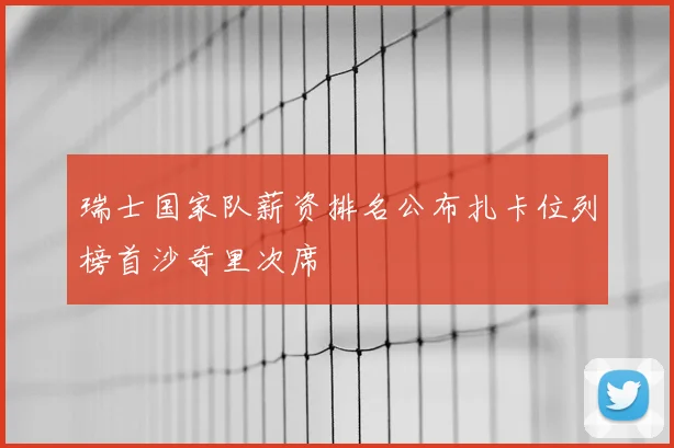 瑞士国家队薪资排名公布扎卡位列榜首沙奇里次席