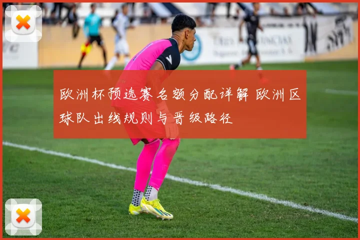 欧洲杯预选赛名额分配详解 欧洲区球队出线规则与晋级路径