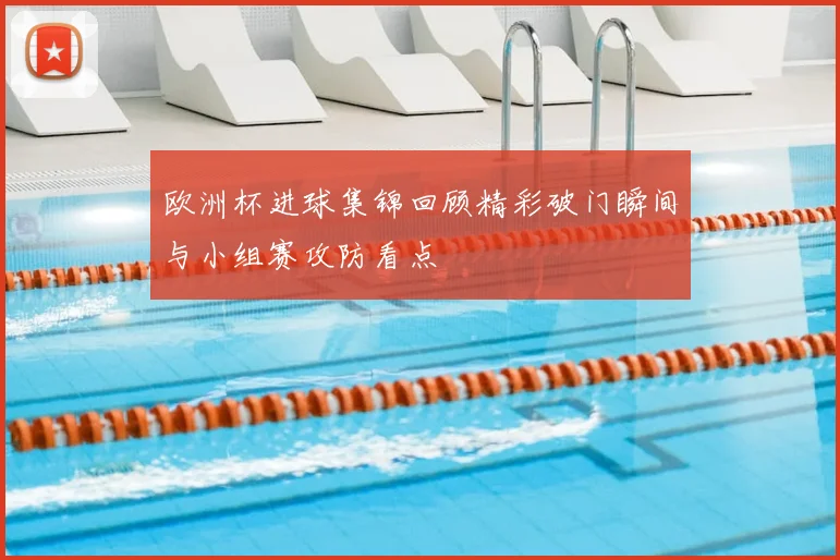 欧洲杯进球集锦回顾精彩破门瞬间与小组赛攻防看点