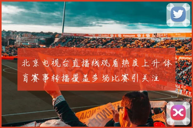 北京电视台直播线观看热度上升 体育赛事转播覆盖多场比赛引关注