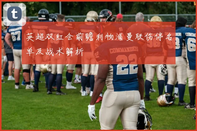 英超双红会前瞻利物浦曼联伤停名单及战术解析