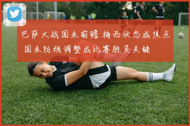 巴萨大战国米前瞻 梅西状态成焦点 国米防线调整成比赛胜负关键