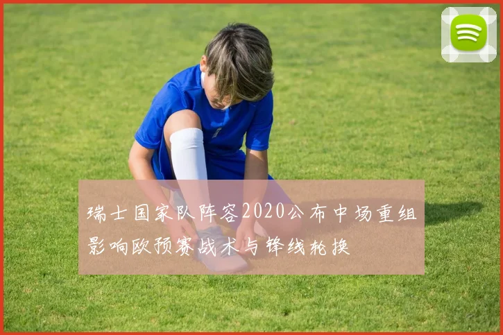 瑞士国家队阵容2020公布中场重组影响欧预赛战术与锋线轮换