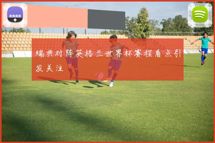 瑞典对阵英格兰世界杯赛程看点引发关注