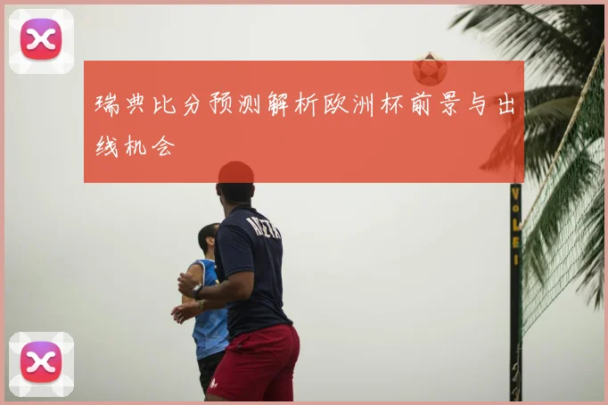 瑞典比分预测解析欧洲杯前景与出线机会