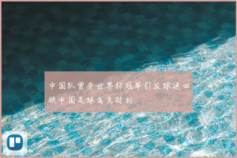 中国队曾夺世界杯冠军引发球迷回顾中国足球高光时刻