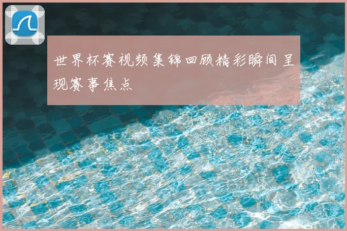 世界杯赛视频集锦回顾精彩瞬间呈现赛事焦点