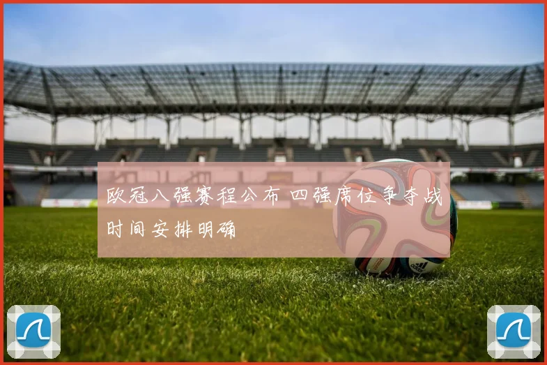 欧冠八强赛程公布 四强席位争夺战时间安排明确