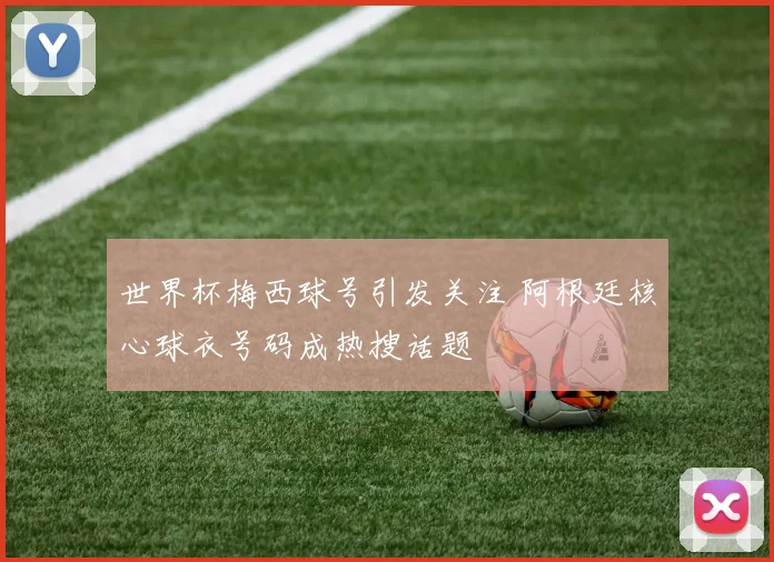 世界杯梅西球号引发关注 阿根廷核心球衣号码成热搜话题