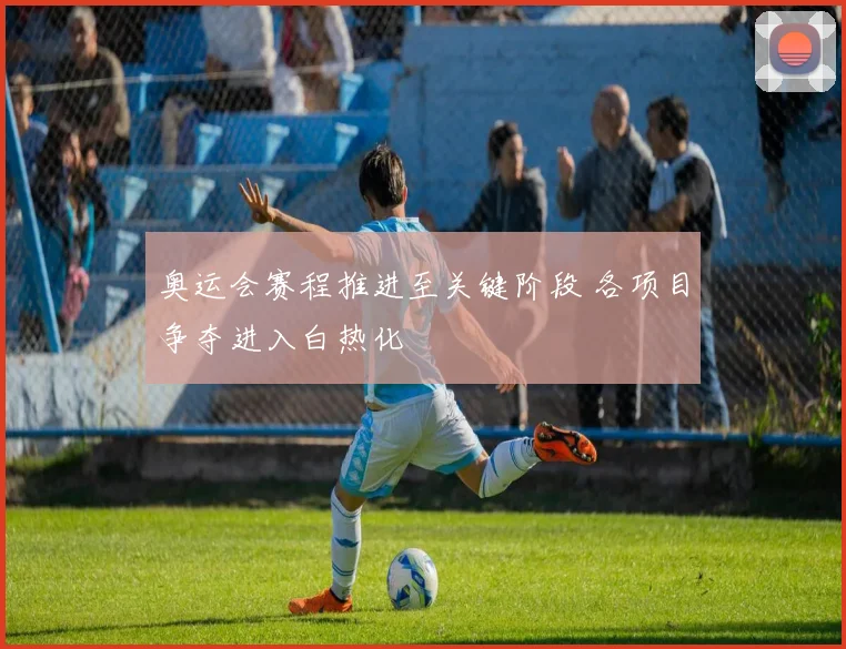 奥运会赛程推进至关键阶段 各项目争夺进入白热化