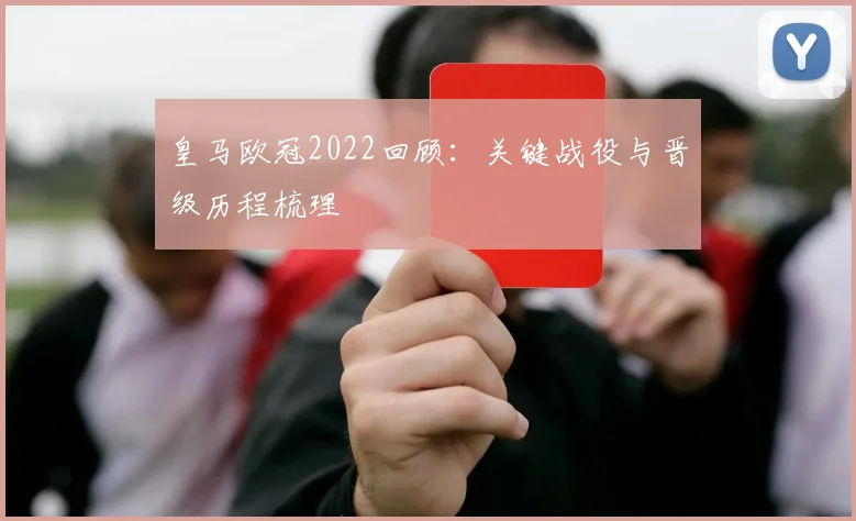 皇马欧冠2022回顾：关键战役与晋级历程梳理