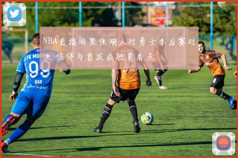 NBA直播间聚焦湖人对勇士季后赛对决 伤停与首发成胜负看点