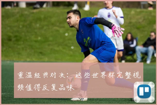 重温经典对决：这些世界杯完整视频值得反复品味
