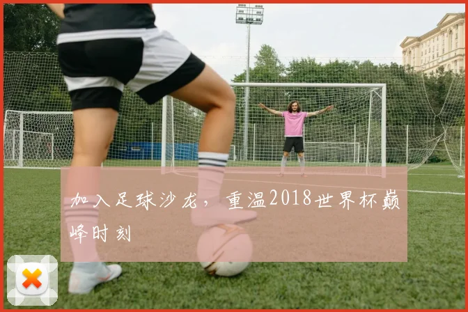 加入足球沙龙，重温2018世界杯巅峰时刻