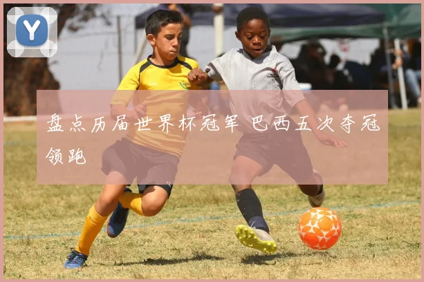 盘点历届世界杯冠军 巴西五次夺冠领跑