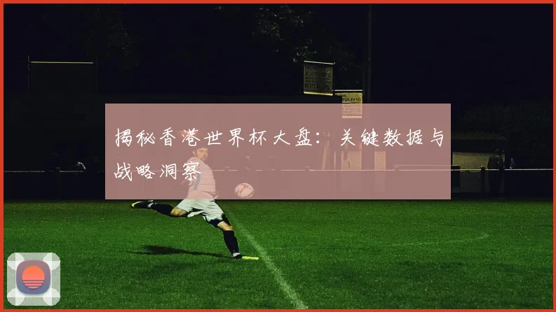 揭秘香港世界杯大盘：关键数据与战略洞察