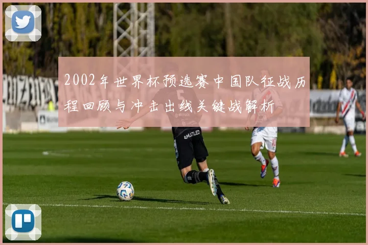 2002年世界杯预选赛中国队征战历程回顾与冲击出线关键战解析