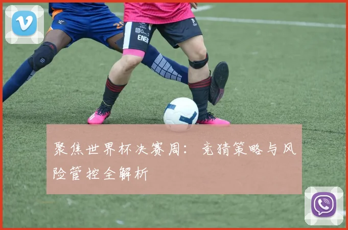 聚焦世界杯决赛周：竞猜策略与风险管控全解析