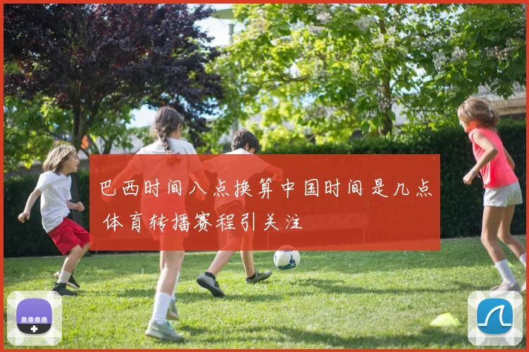 巴西时间八点换算中国时间是几点 体育转播赛程引关注